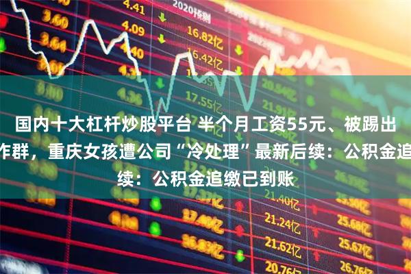 国内十大杠杆炒股平台 半个月工资55元、被踢出845个工作群，重庆女孩遭公司“冷处理”最新后续：公积金追缴已到账