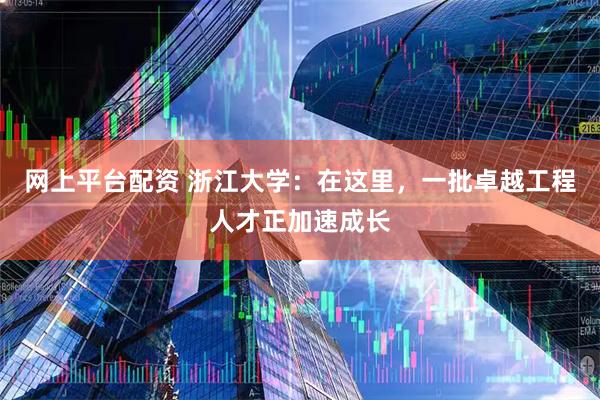 网上平台配资 浙江大学：在这里，一批卓越工程人才正加速成长