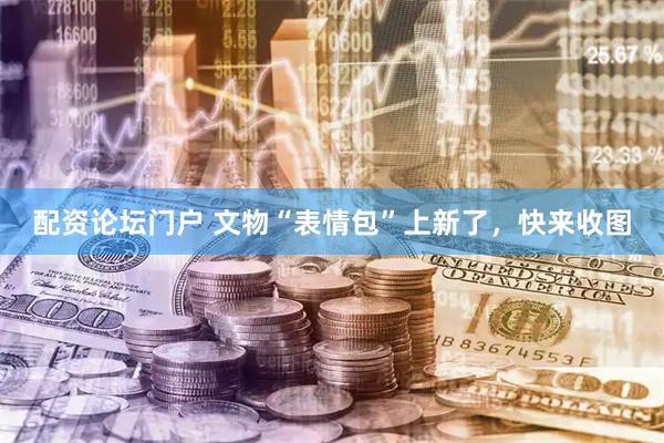 配资论坛门户 文物“表情包”上新了，快来收图