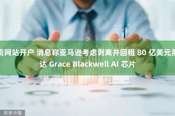 配资网站开户 消息称亚马逊考虑剥离并回租 80 亿美元英伟达 Grace Blackwell AI 芯片