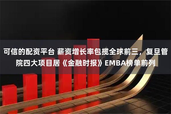 可信的配资平台 薪资增长率包揽全球前三，复旦管院四大项目居《金融时报》EMBA榜单前列