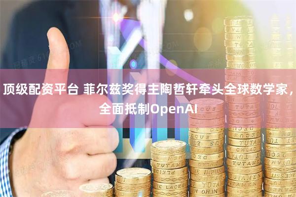 顶级配资平台 菲尔兹奖得主陶哲轩牵头全球数学家，全面抵制OpenAI