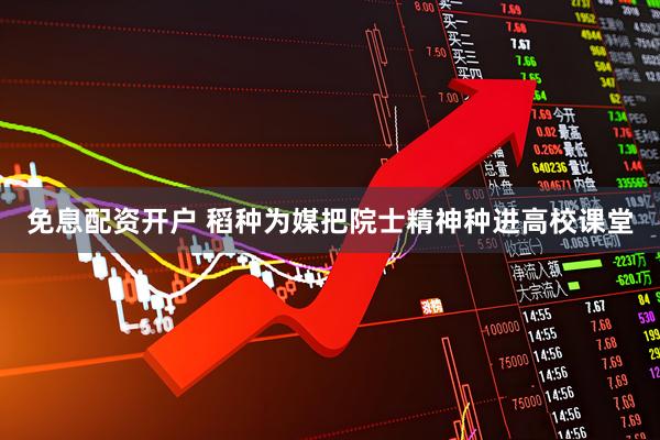 免息配资开户 稻种为媒把院士精神种进高校课堂