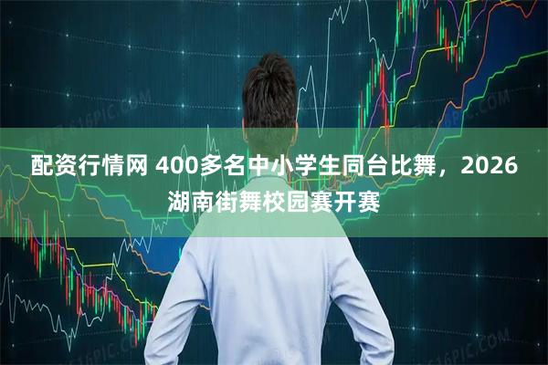 配资行情网 400多名中小学生同台比舞，2026湖南街舞校园赛开赛